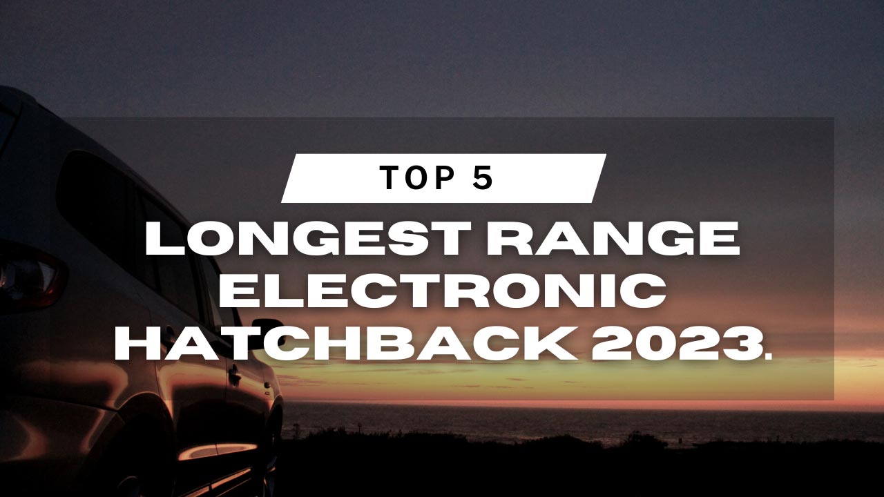Top 5 Longest Range Electronic Hatchback 2023